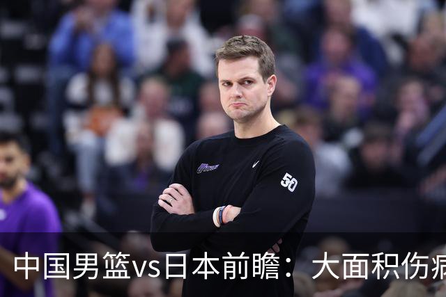中国男篮vs日本前瞻：大面积伤病PK东道主二队 廖三宁带队冲决赛