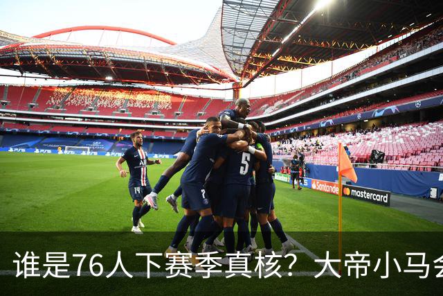 谁是76人下赛季真核？大帝小马会谦让老詹吗？