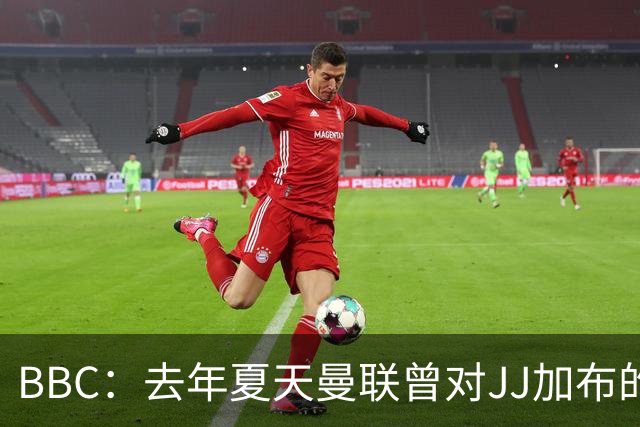 BBC：去年夏天曼联曾对JJ加布的职业发展做出承诺，如今并未兑现